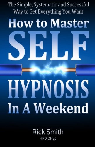 How To Master Self-Hypnosis in a Weekend: The Simple, Systematic and Successful Way to Get Everything You Want