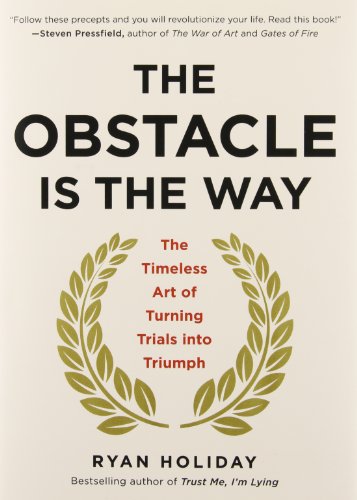 The Obstacle Is the Way: The Timeless Art of Turning Trials into Triumph